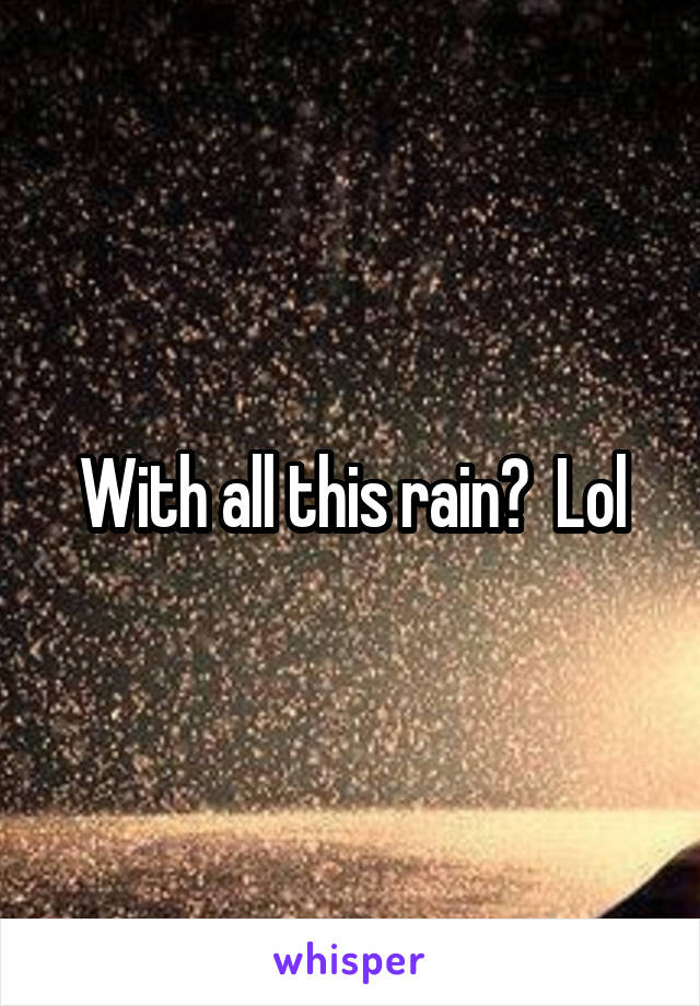 With all this rain?  Lol