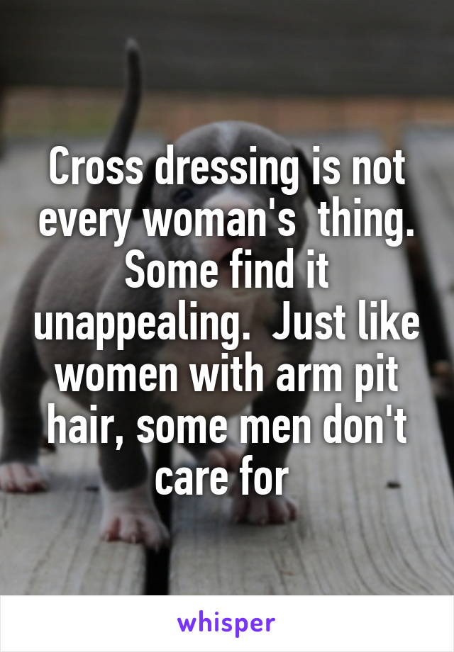 Cross dressing is not every woman's  thing. Some find it unappealing.  Just like women with arm pit hair, some men don't care for 