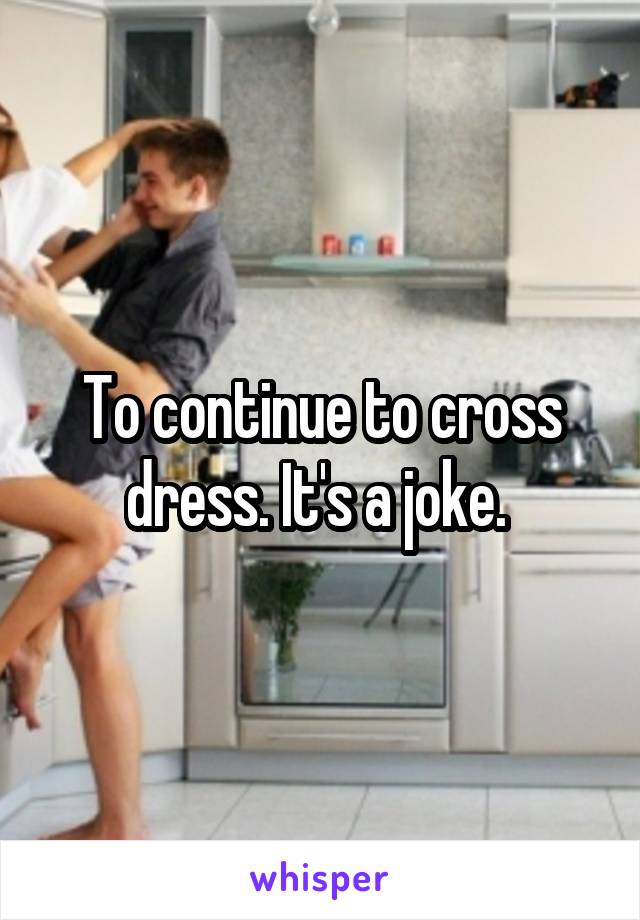 To continue to cross dress. It's a joke. 