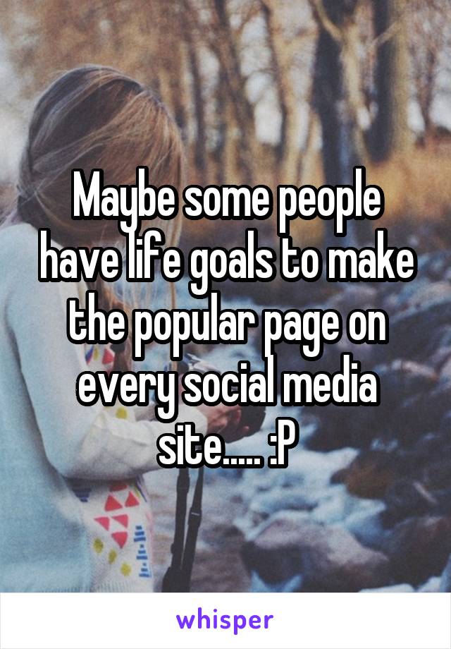 Maybe some people have life goals to make the popular page on every social media site..... :P