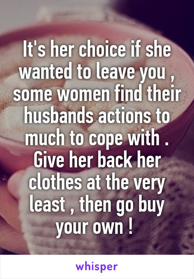 It's her choice if she wanted to leave you , some women find their husbands actions to much to cope with . Give her back her clothes at the very least , then go buy your own ! 