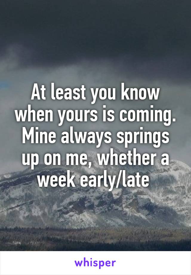 At least you know when yours is coming. Mine always springs up on me, whether a week early/late 