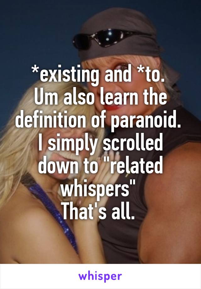 *existing and *to. 
Um also learn the definition of paranoid. 
I simply scrolled down to "related whispers" 
That's all. 