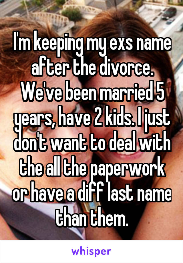 I'm keeping my exs name after the divorce. We've been married 5 years, have 2 kids. I just don't want to deal with the all the paperwork or have a diff last name than them.