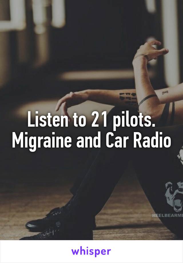 Listen to 21 pilots. Migraine and Car Radio
