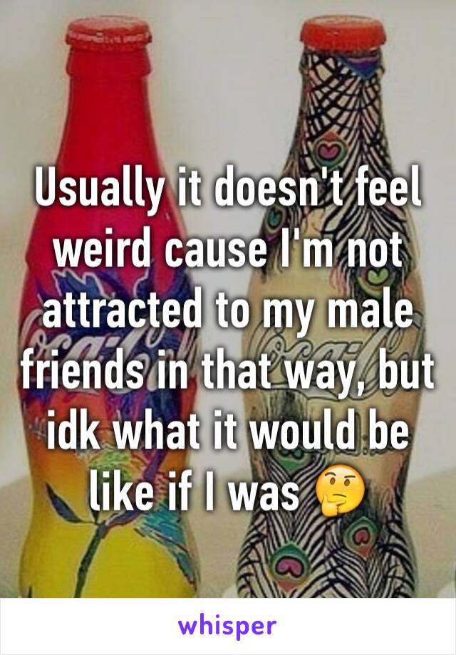 Usually it doesn't feel weird cause I'm not attracted to my male friends in that way, but idk what it would be like if I was 🤔