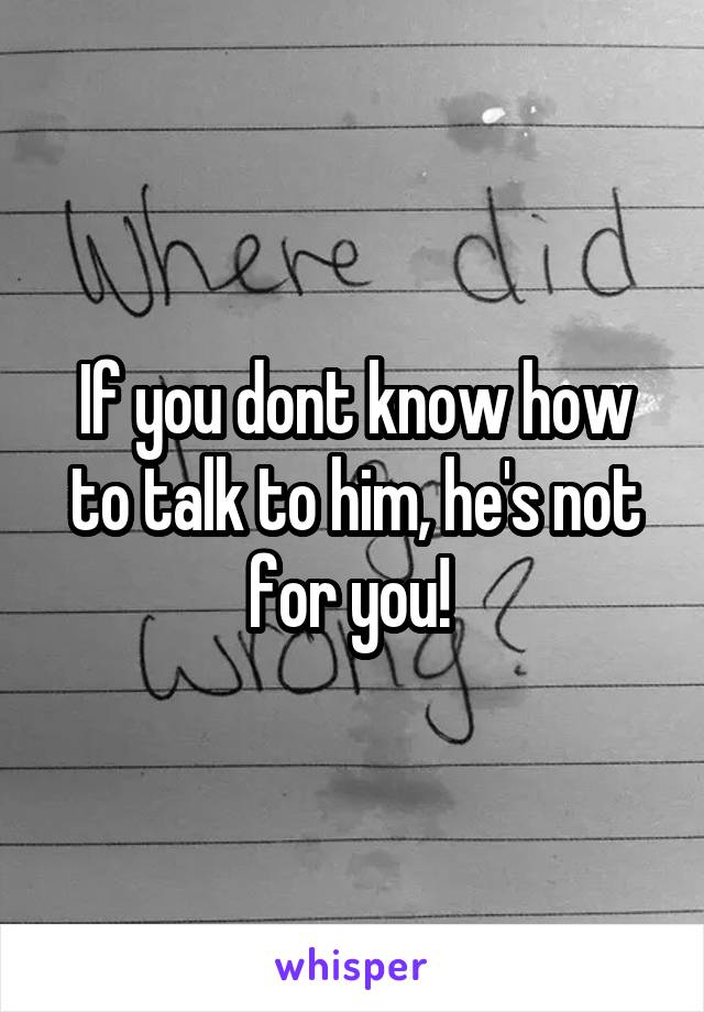 If you dont know how to talk to him, he's not for you! 