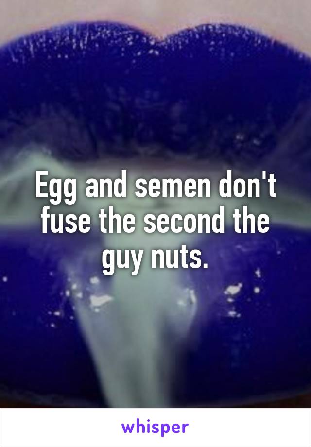 Egg and semen don't fuse the second the guy nuts.