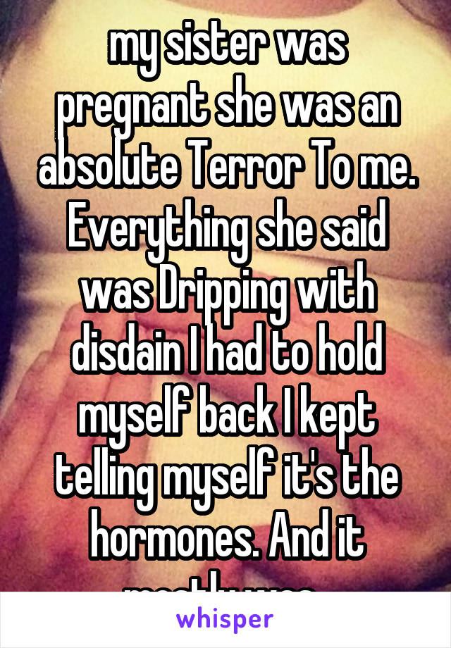 my sister was pregnant she was an absolute Terror To me. Everything she said was Dripping with disdain I had to hold myself back I kept telling myself it's the hormones. And it mostly was. 