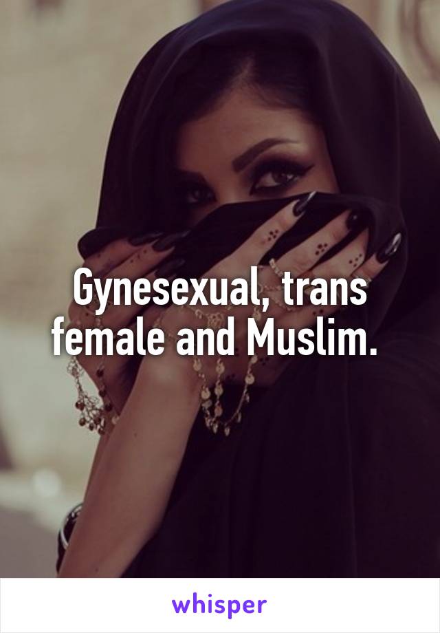 Gynesexual, trans female and Muslim. 