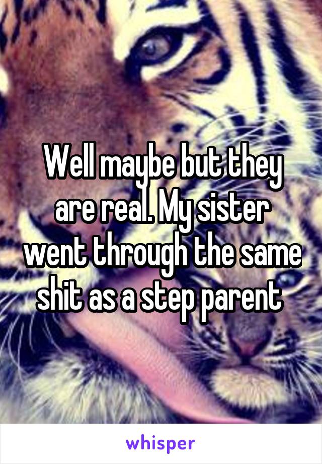 Well maybe but they are real. My sister went through the same shit as a step parent 
