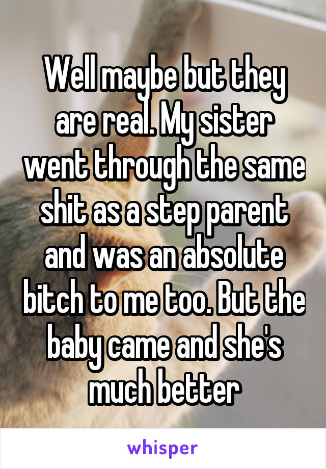 Well maybe but they are real. My sister went through the same shit as a step parent and was an absolute bitch to me too. But the baby came and she's much better