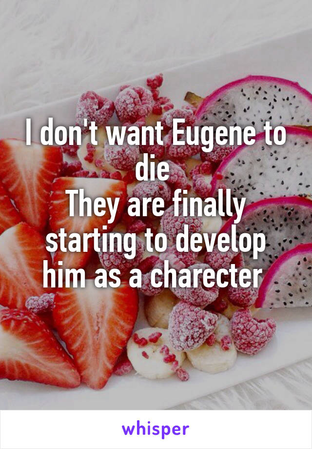 I don't want Eugene to die 
They are finally starting to develop him as a charecter 
