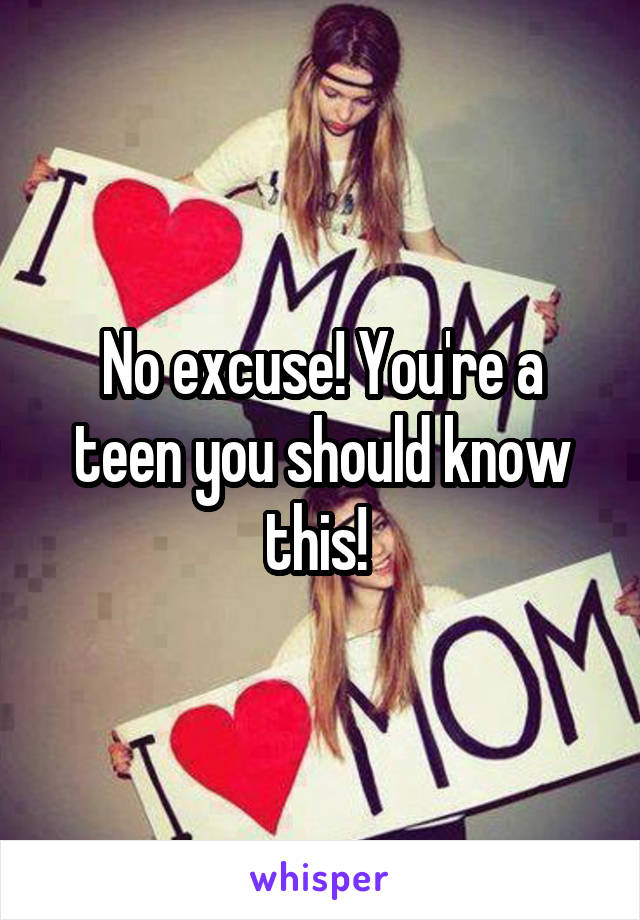 No excuse! You're a teen you should know this! 