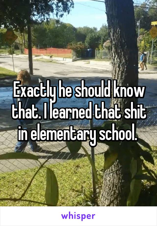 Exactly he should know that. I learned that shit in elementary school. 