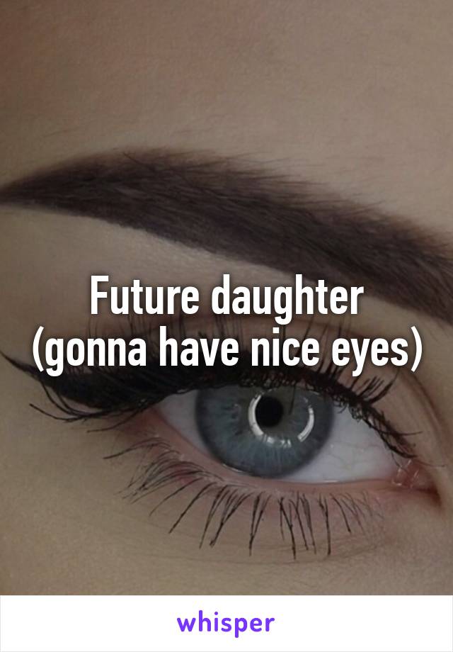 Future daughter (gonna have nice eyes)