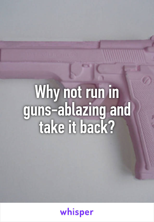 Why not run in guns-ablazing and take it back?