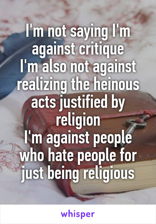 I'm not saying I'm against critique
I'm also not against realizing the heinous acts justified by religion
I'm against people who hate people for just being religious
