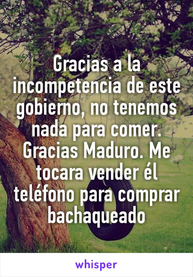 Gracias a la incompetencia de este gobierno, no tenemos nada para comer. Gracias Maduro. Me tocara vender él teléfono para comprar bachaqueado