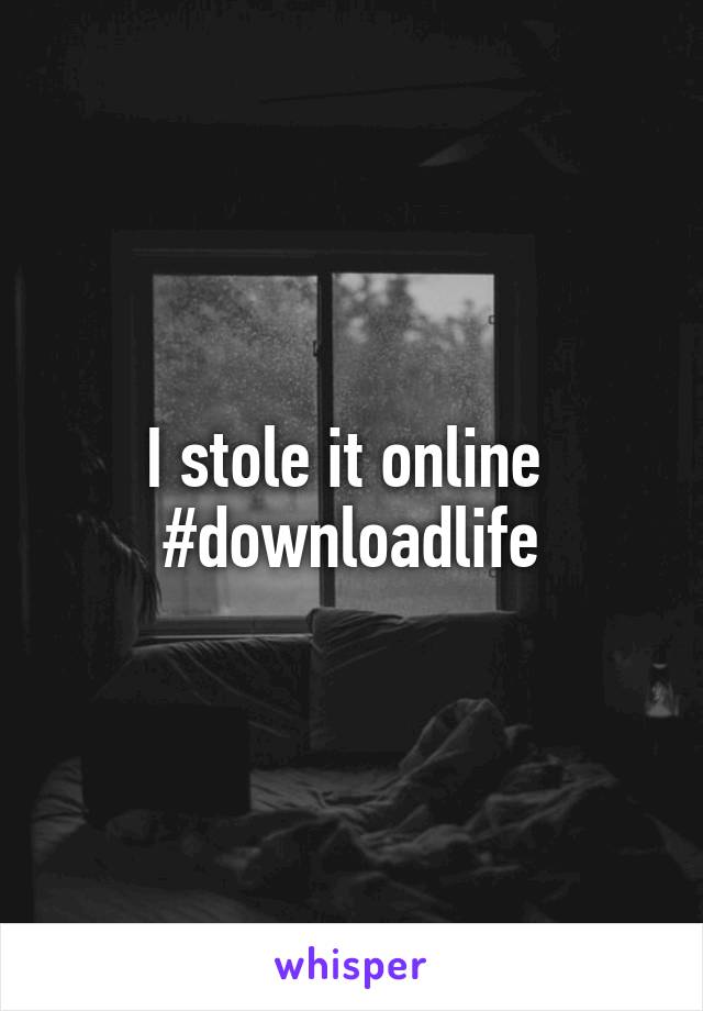 I stole it online 
#downloadlife