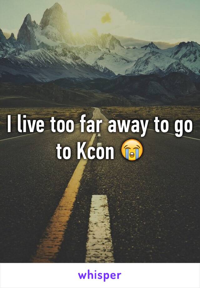 I live too far away to go to Kcon 😭