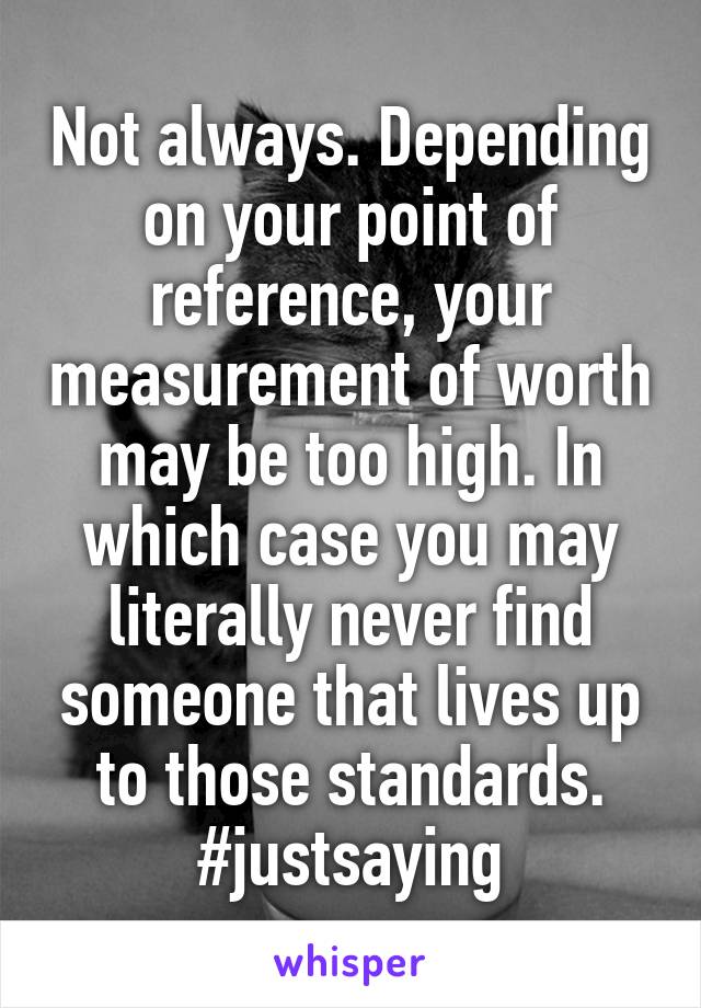 Not always. Depending on your point of reference, your measurement of worth may be too high. In which case you may literally never find someone that lives up to those standards. #justsaying