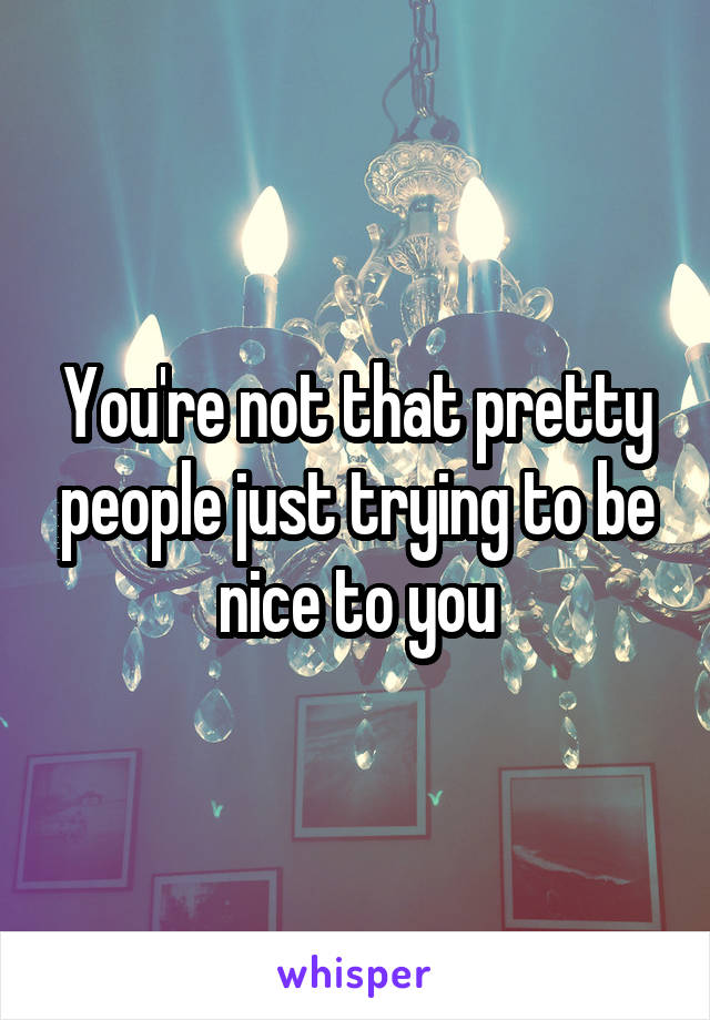 You're not that pretty people just trying to be nice to you