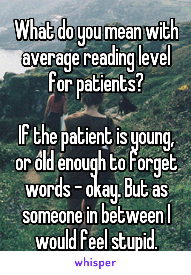 What do you mean with average reading level for patients?

If the patient is young, or old enough to forget words - okay. But as someone in between I would feel stupid.