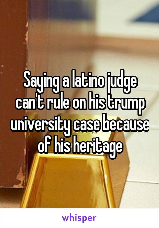 Saying a latino judge can't rule on his trump university case because of his heritage