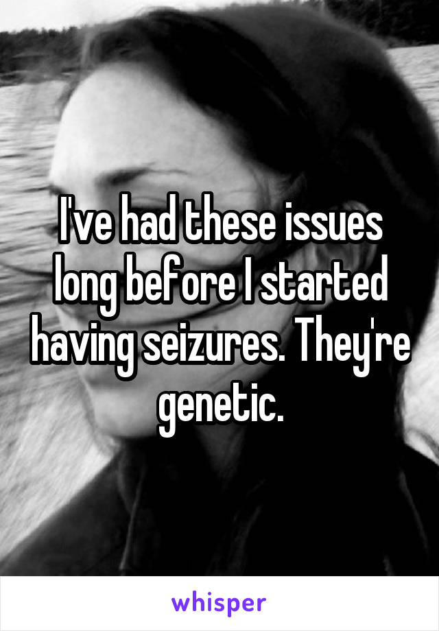 I've had these issues long before I started having seizures. They're genetic.