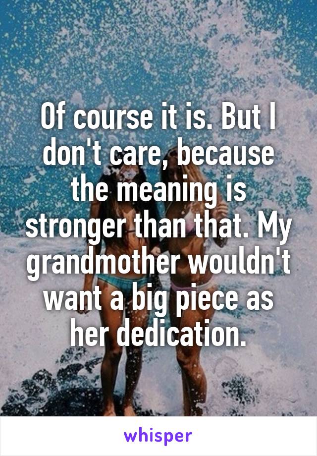 Of course it is. But I don't care, because the meaning is stronger than that. My grandmother wouldn't want a big piece as her dedication.