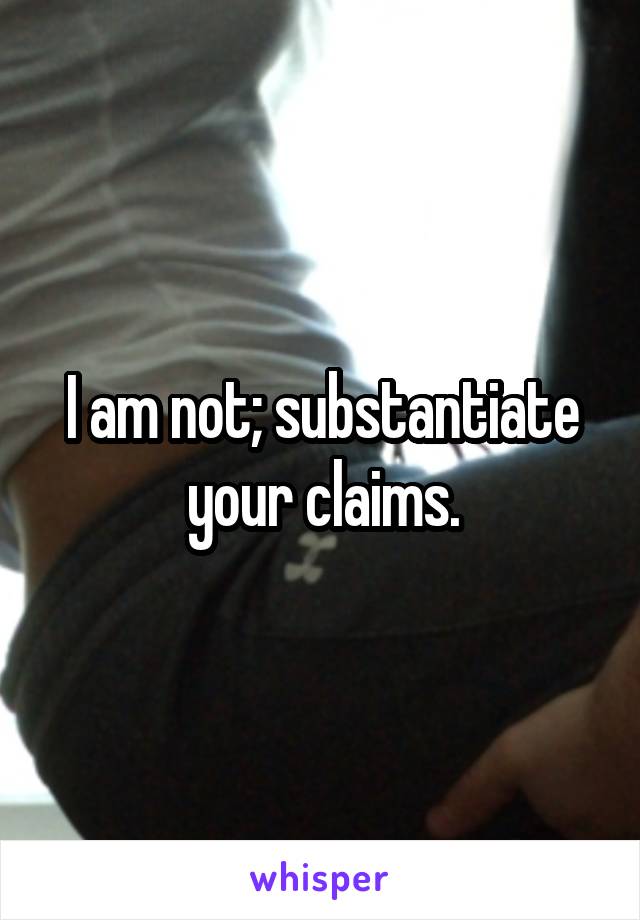 I am not; substantiate your claims.