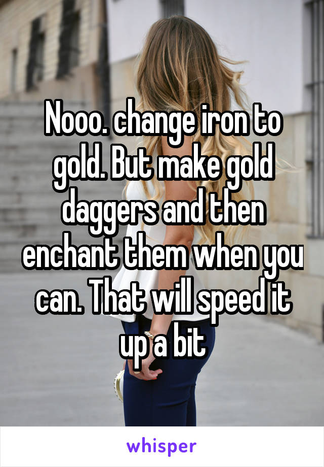 Nooo. change iron to gold. But make gold daggers and then enchant them when you can. That will speed it up a bit