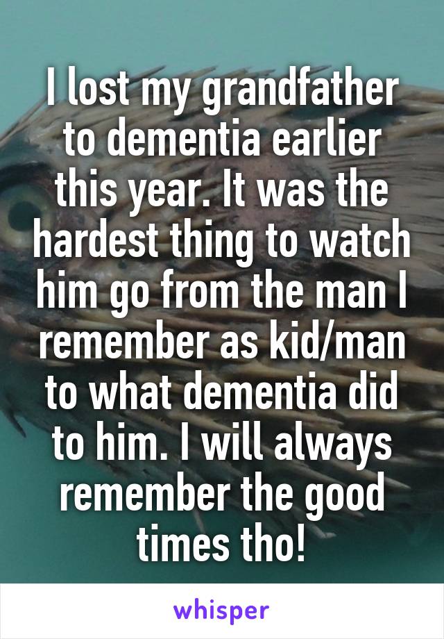 I lost my grandfather to dementia earlier this year. It was the hardest thing to watch him go from the man I remember as kid/man to what dementia did to him. I will always remember the good times tho!