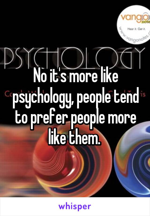 No it's more like psychology, people tend to prefer people more like them. 