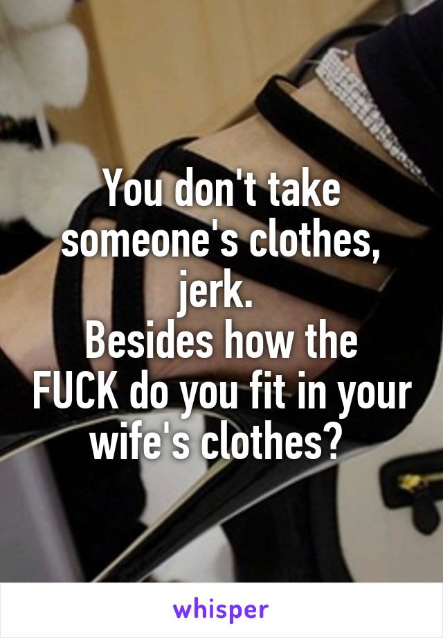 You don't take someone's clothes, jerk. 
Besides how the FUCK do you fit in your wife's clothes? 