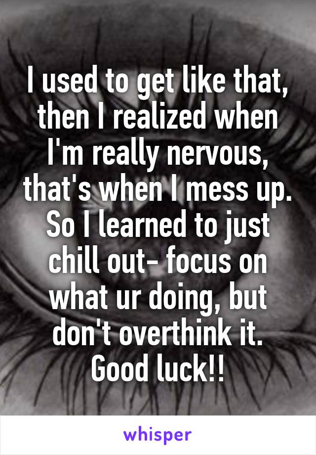 I used to get like that, then I realized when I'm really nervous, that's when I mess up. So I learned to just chill out- focus on what ur doing, but don't overthink it. Good luck!!