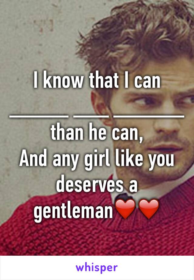 I know that I can _____ ___ ______
than he can,
And any girl like you deserves a gentleman❤️❤️