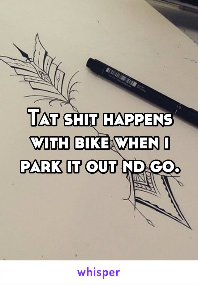 Tat shit happens with bike when i park it out nd go.