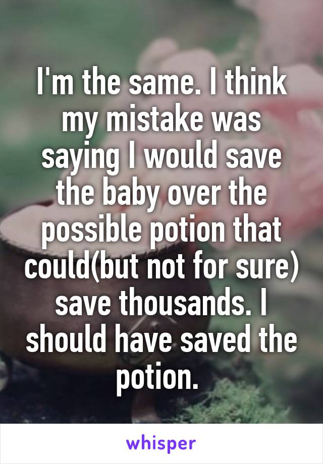 I'm the same. I think my mistake was saying I would save the baby over the possible potion that could(but not for sure) save thousands. I should have saved the potion. 