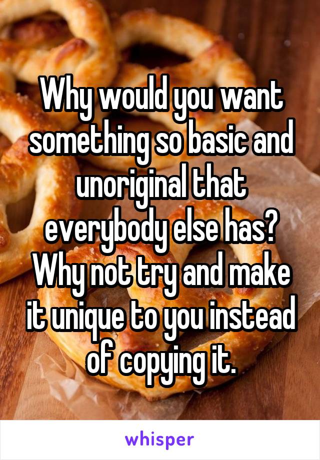 Why would you want something so basic and unoriginal that everybody else has? Why not try and make it unique to you instead of copying it.