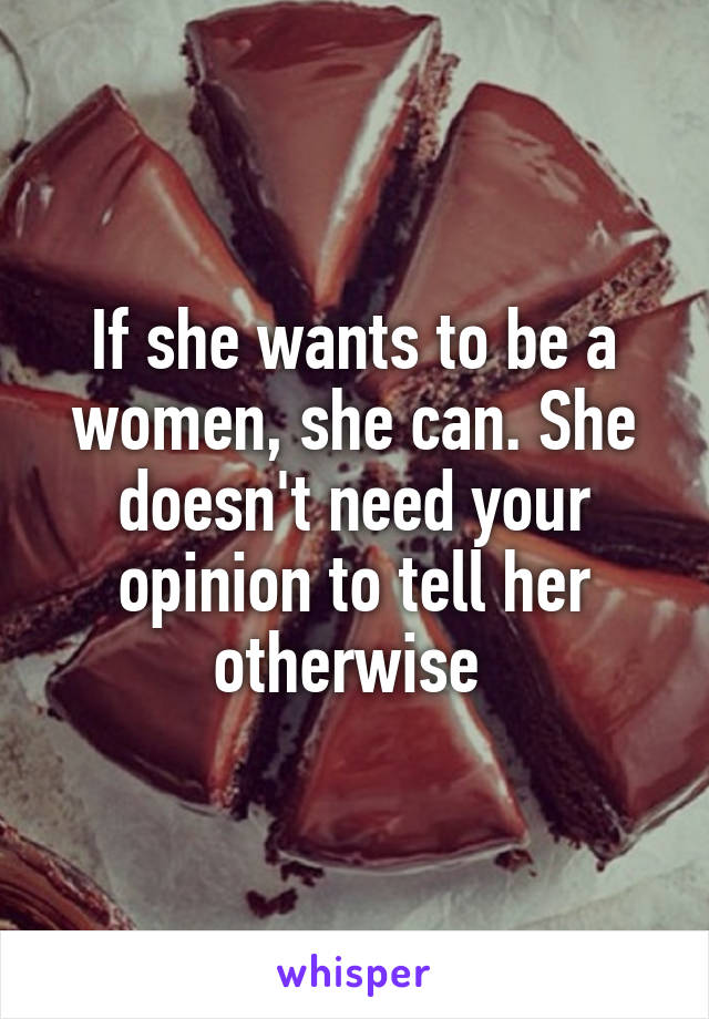 If she wants to be a women, she can. She doesn't need your opinion to tell her otherwise 