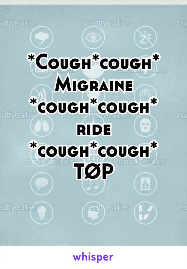 *Cough*cough*
Migraine
*cough*cough*
ride
*cough*cough*
TØP
