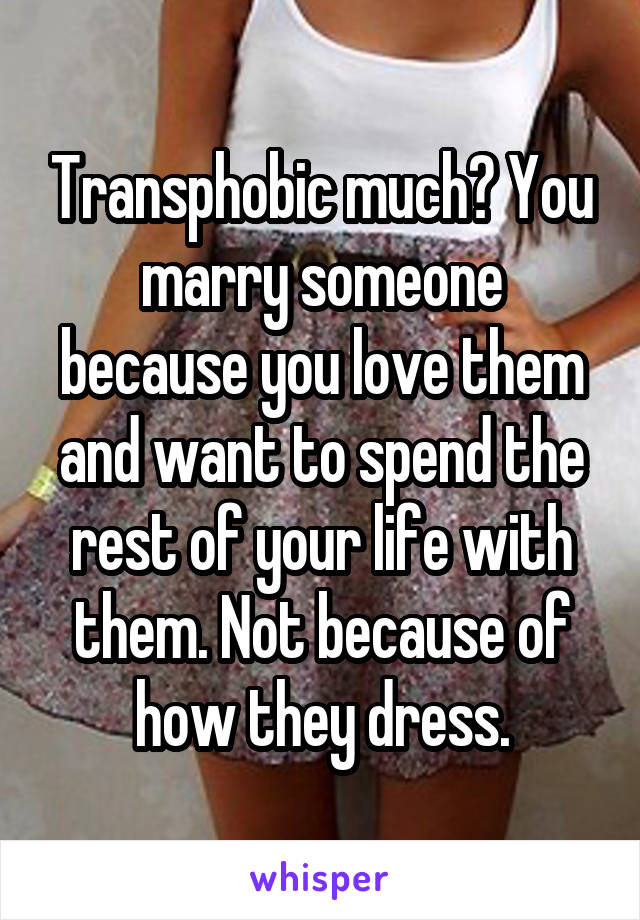 Transphobic much? You marry someone because you love them and want to spend the rest of your life with them. Not because of how they dress.