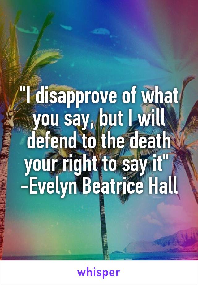 "I disapprove of what you say, but I will defend to the death your right to say it" 
-Evelyn Beatrice Hall