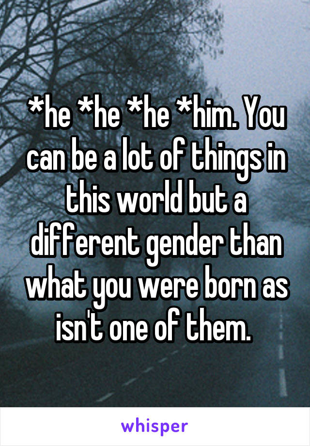 *he *he *he *him. You can be a lot of things in this world but a different gender than what you were born as isn't one of them. 