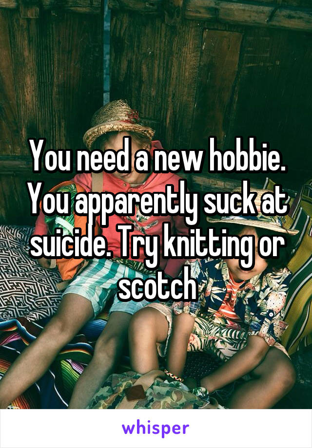 You need a new hobbie. You apparently suck at suicide. Try knitting or scotch