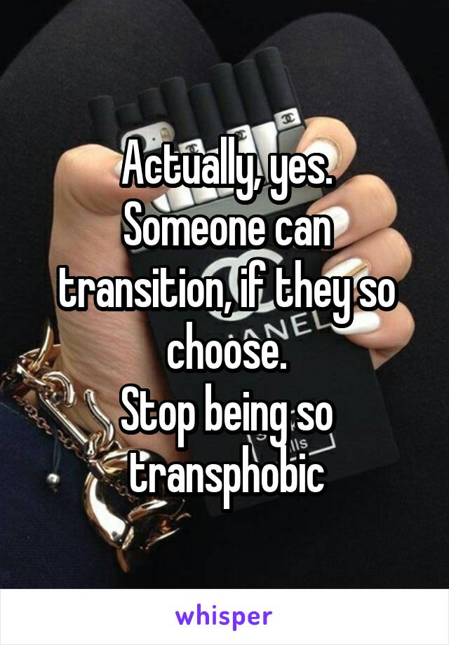 Actually, yes.
Someone can transition, if they so choose.
Stop being so transphobic