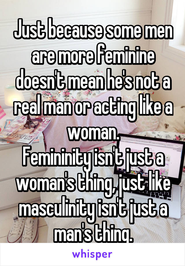 Just because some men are more feminine doesn't mean he's not a real man or acting like a woman.
Femininity isn't just a woman's thing, just like masculinity isn't just a man's thing.