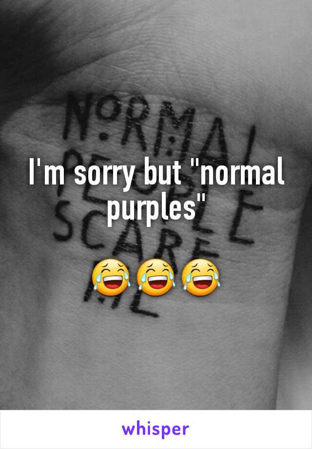 I'm sorry but "normal purples"

😂😂😂